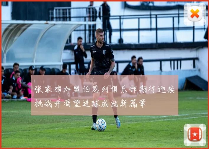 张家鸣加盟伯恩利俱乐部期待迎接挑战并渴望进球成就新篇章