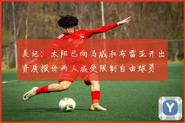 美记：太阳已向马威和布雷亚开出资质报价两人成受限制自由球员