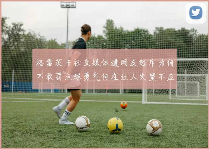 格雷茨卡社交媒体遭网友怒斥为何不敢罚点球勇气何在让人失望不应躲在塔后