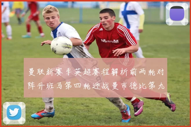 曼联新赛季英超赛程解析前两轮对阵升班马第四轮迎战曼市德比第九轮挑战蓝军