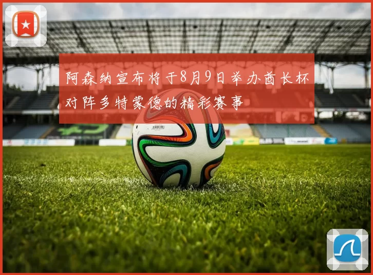 阿森纳宣布将于8月9日举办酋长杯对阵多特蒙德的精彩赛事