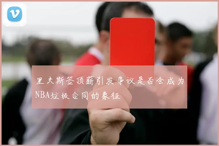 里夫斯签顶薪引发争议是否会成为NBA垃圾合同的象征